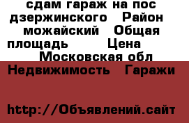 сдам гараж на пос дзержинского › Район ­ можайский › Общая площадь ­ 25 › Цена ­ 5 000 - Московская обл. Недвижимость » Гаражи   